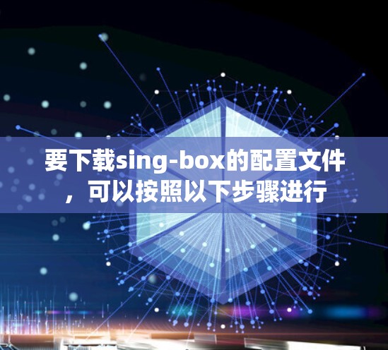 要下载sing-box的配置文件，可以按照以下步骤进行