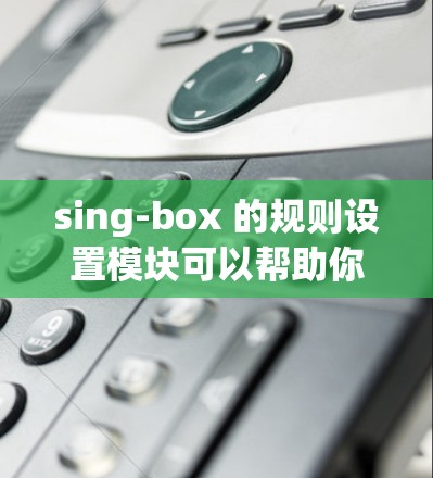 sing-box 的规则设置模块可以帮助你管理博客、文章等内容,通过设置过滤器来控制内容的行为。以下是详细的步骤和使用建议 sing-box 的规则设置模块可以帮助你管理博客、文章等内容,通过设置过滤器来控制内容的行为。以下是详细的步骤和使用建议