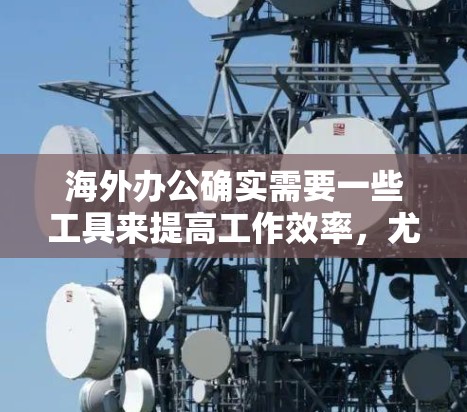 海外办公确实需要一些工具来提高工作效率,尤其是在使用本地电脑或没有本地网络的情况下。以下是一些常用的海外办公加速工具