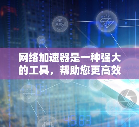 网络加速器是一种强大的工具，帮助您更高效地处理视频播放，减少延迟和网络使用。以下是对网络加速器的详细介绍和使用指南