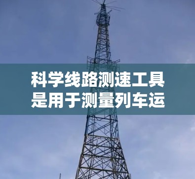 科学线路测速工具是用于测量列车运行速度的设备，主要包括速度计、测速仪和里程计等。这些仪器通过不同的物理原理和技术实现速度的测量，具体包括