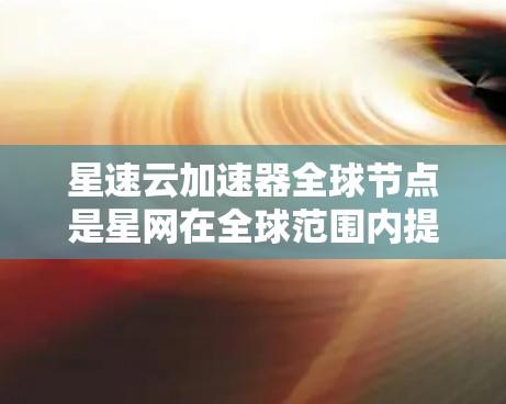 星速云加速器全球节点是星网在全球范围内提供的一系列云加速服务的组合,主要针对提升网页加载速度。以下是关于这些节点的详细信息