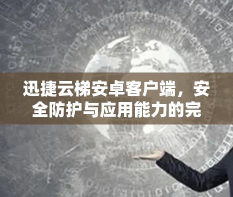 迅捷云梯安卓客户端，安全防护与应用能力的完美融合