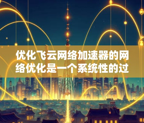 优化飞云网络加速器的网络优化是一个系统性的过程，需要综合考虑多个因素。以下是优化飞云网络加速器的详细步骤