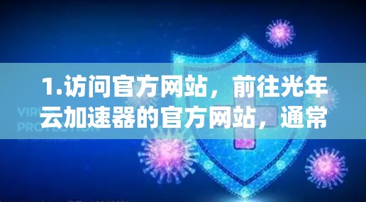 1.访问官方网站，前往光年云加速器的官方网站，通常以www.yangyanyanyang.com或类似名称为主