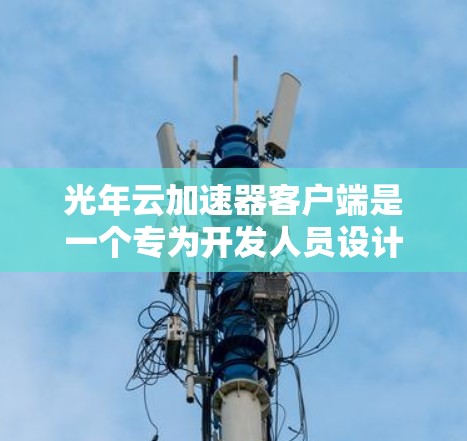 光年云加速器客户端是一个专为开发人员设计的加速工具，旨在提升服务器运行速度。它通过云平台提供灵活的配置和支持，适用于开发环境。以下是对其的主要功能和特点的详细总结