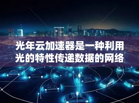 光年云加速器是一种利用光的特性传递数据的网络设备,其线路选择涉及多个因素,以下是对光年云加速器线路选择的总结 光年云加速器是一种利用光的特性传递数据的网络设备,其线路选择涉及多个因素,以下是对光年云加速器线路选择的总结