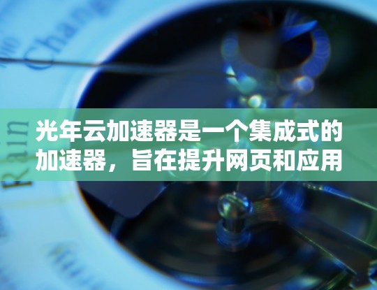 光年云加速器是一个集成式的加速器,旨在提升网页和应用的加载速度。以下是关于光年云加速器的详细指导 光年云加速器是一个集成式的加速器,旨在提升网页和应用的加载速度。以下是关于光年云加速器的详细指导