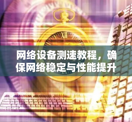 网络设备测速教程,确保网络稳定与性能提升 网络设备测速教程,确保网络稳定与性能提升