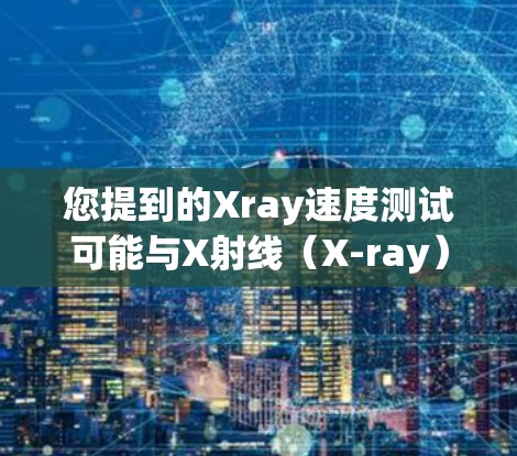 您提到的Xray速度测试可能与X射线(X-ray)测试有关,也可能是Xray作为测试工具(如X-ray检查看看速度测试)的别称。以下是一些可能的解释和建议 您提到的Xray速度测试可能与X射线(X-ray)测试有关,也可能是Xray作为测试工具(如X-ray检查看看速度测试)的别称。以下是一些可能的解释和建议