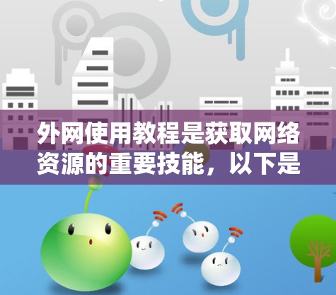 外网使用教程是获取网络资源的重要技能，以下是系统性的指南，帮助您高效地使用外网