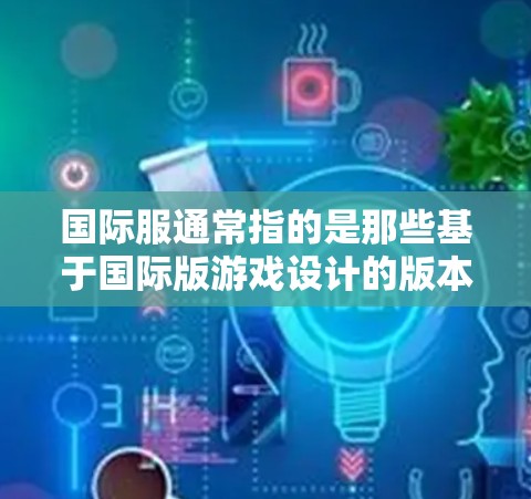 国际服通常指的是那些基于国际版游戏设计的版本，比如绝地求生（绝地求生国际版）或英雄联盟（英雄联盟国际版）这些国际版游戏通常保留了原版游戏的核心玩法和特色，但可能有不同的游戏机制或画面风格