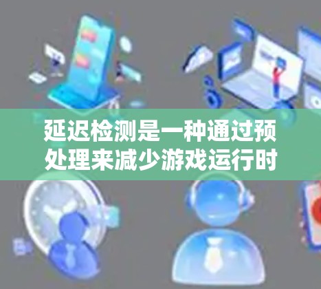 延迟检测是一种通过预处理来减少游戏运行时延迟的技术，旨在提高游戏的流畅性和用户体验。以下是对其工作的详细理解和总结