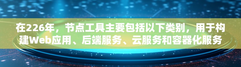 在226年,节点工具主要包括以下类别,用于构建Web应用、后端服务、云服务和容器化服务 在226年,节点工具主要包括以下类别,用于构建Web应用、后端服务、云服务和容器化服务