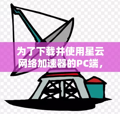 为了下载并使用星云网络加速器的PC端,您可以按照以下步骤进行