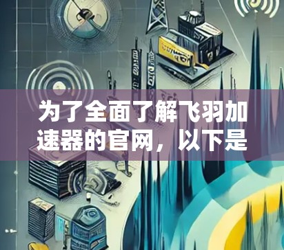 为了全面了解飞羽加速器的官网,以下是详细的步骤
