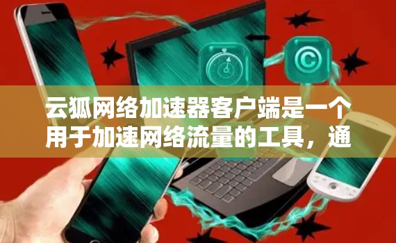 云狐网络加速器客户端是一个用于加速网络流量的工具,通常在浏览器中下载并安装。以下是使用云狐网络加速器客户端的主要步骤和功能说明
