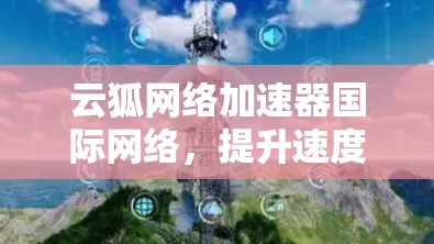 云狐网络加速器国际网络,提升速度,保障安全
