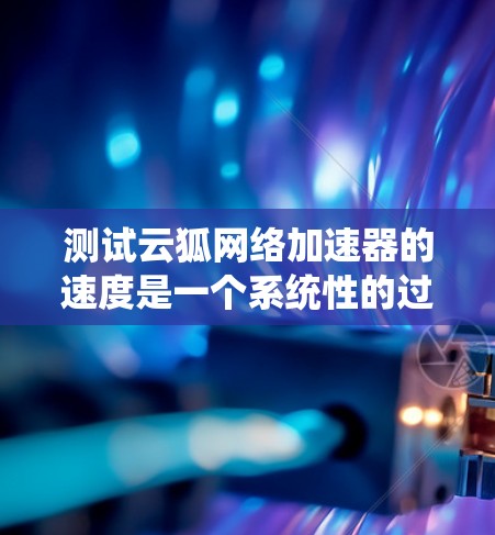 测试云狐网络加速器的速度是一个系统性的过程，需要综合考虑功能、测试方法和工具。以下是详细的步骤说明