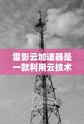 雷影云加速器是一款利用云技术提供视频加速服务的软件，旨在帮助用户更快地处理视频文件。如果你指的是雷影云在安卓端的加速器，以下是一个通用的安装和使用指南