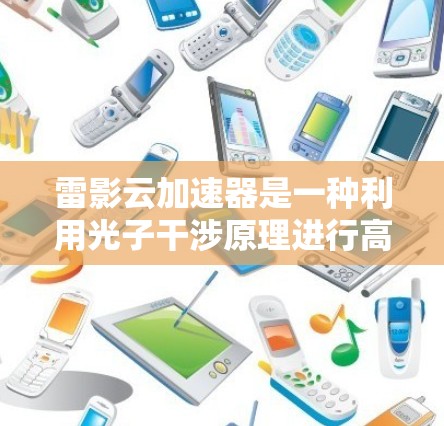 雷影云加速器是一种利用光子干涉原理进行高速加速的光学装置，结合量子力学效应，通过光子在不同介质中的传播速度差异，实现对光子的精确加速。以下是对其工作的详细解释