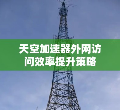 天空加速器外网访问效率提升策略 天空加速器外网访问效率提升策略