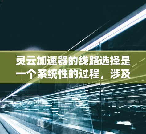 灵云加速器的线路选择是一个系统性的过程,涉及多个步骤和考虑因素。以下是对灵云加速器线路选择的详细指南 灵云加速器的线路选择是一个系统性的过程,涉及多个步骤和考虑因素。以下是对灵云加速器线路选择的详细指南