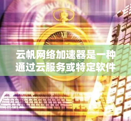 云帆网络加速器是一种通过云服务或特定软件工具将视频或音乐流到外网以提升质量的设备。以下是一个详细且系统化的指南,帮助您了解如何使用云帆网络加速器连接到外网 云帆网络加速器是一种通过云服务或特定软件工具将视频或音乐流到外网以提升质量的设备。以下是一个详细且系统化的指南,帮助您了解如何使用云帆网络加速器连接到外网
