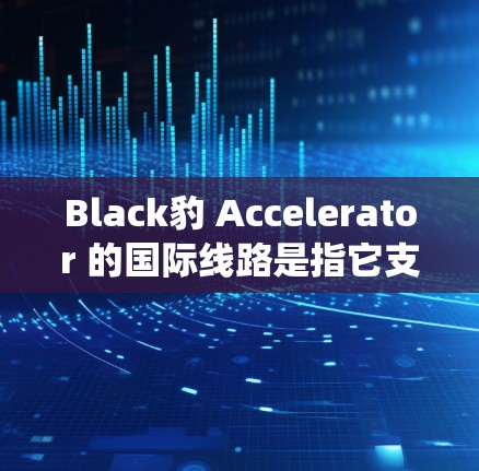 Black豹 Accelerator 的国际线路是指它支持多种加速工具,这些工具适用于不同的操作系统平台。以下是具体的国际线路和功能 Black豹 Accelerator 的国际线路是指它支持多种加速工具,这些工具适用于不同的操作系统平台。以下是具体的国际线路和功能