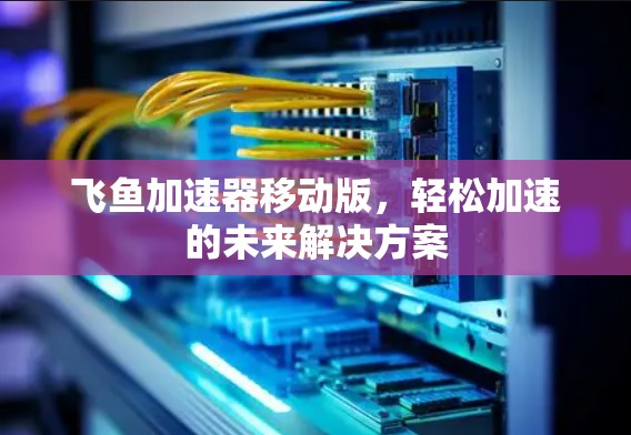 飞鱼加速器移动版,轻松加速的未来解决方案 飞鱼加速器移动版,轻松加速的未来解决方案
