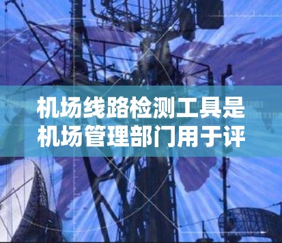 机场线路检测工具是机场管理部门用于评估和优化机场网络性能的重要工具。以下是基于用户需求总结的关键信息