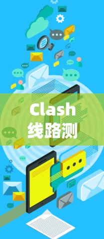 Clash线路测速软件，突破流量管理的创新解决方案