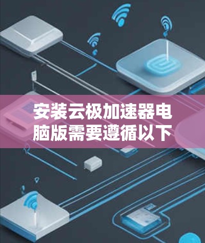 安装云极加速器电脑版需要遵循以下步骤，以确保安全和合规