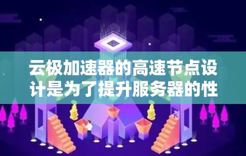 云极加速器的高速节点设计是为了提升服务器的性能和处理能力，使其能够支持更复杂的任务和数据集。以下是高速节点的关键技术及其优势
