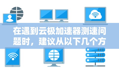在遇到云极加速器测速问题时，建议从以下几个方面进行检查和优化