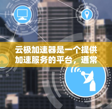 云极加速器是一个提供加速服务的平台，通常用于提升网页加载速度、减少网络延迟或减少设备使用的资源。如果你询问的是云极加速器海外访问，以下是一些可能的解释和建议