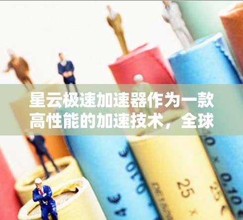 星云极速加速器作为一款高性能的加速技术，全球分布情况较为广泛，主要集中在以下几个方面