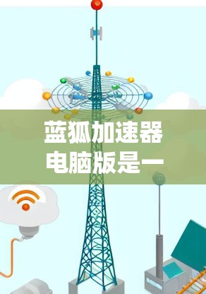 蓝狐加速器电脑版是一个功能强大的加速工具，专为用户优化下载和系统性能提供帮助。以下是关于蓝狐加速器电脑版的详细信息