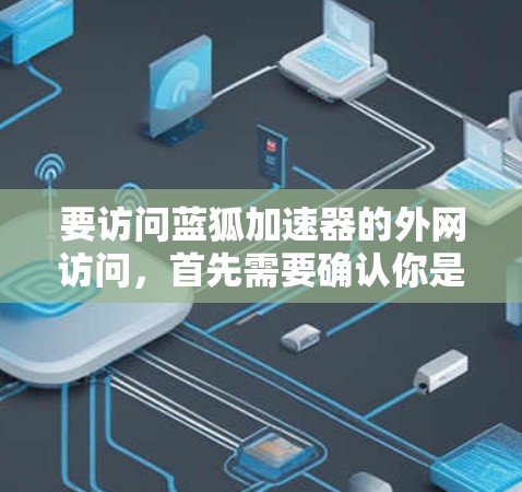 要访问蓝狐加速器的外网访问,首先需要确认你是否拥有合法的访问权限。大多数网站都是基于IP地址的,因此需要确认你是否是合法的访问者 要访问蓝狐加速器的外网访问,首先需要确认你是否拥有合法的访问权限。大多数网站都是基于IP地址的,因此需要确认你是否是合法的访问者