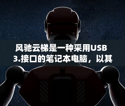 风驰云梯是一种采用USB 3.接口的笔记本电脑,以其轻薄的外观和出色的性能而闻名。以下是其主要特点和功能,organized如下 风驰云梯是一种采用USB 3.接口的笔记本电脑,以其轻薄的外观和出色的性能而闻名。以下是其主要特点和功能,organized如下