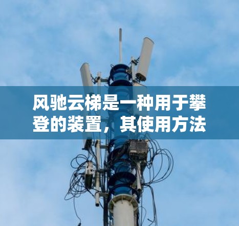 风驰云梯是一种用于攀登的装置,其使用方法和注意事项可以从以下步骤进行 风驰云梯是一种用于攀登的装置,其使用方法和注意事项可以从以下步骤进行