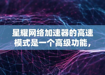 星耀网络加速器的高速模式是一个高级功能，旨在提升网络连接的稳定性和速度。以下是详细的操作步骤和使用说明