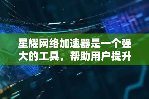星耀网络加速器是一个强大的工具，帮助用户提升网络速度。以下是一个详细且有条理的使用指南，涵盖了主要功能和操作步骤