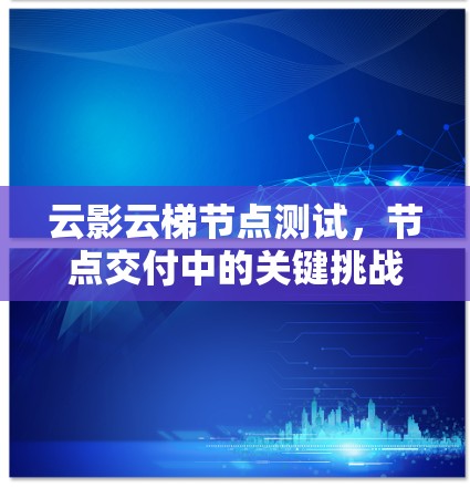 云影云梯节点测试,节点交付中的关键挑战与解决方案 云影云梯节点测试,节点交付中的关键挑战与解决方案
