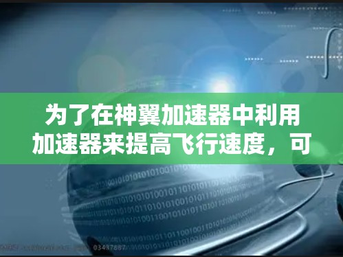 为了在神翼加速器中利用加速器来提高飞行速度,可以按照以下步骤进行 为了在神翼加速器中利用加速器来提高飞行速度,可以按照以下步骤进行