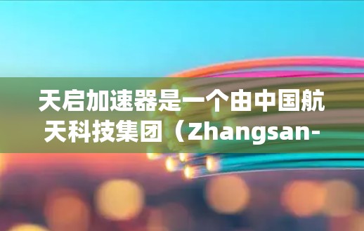 天启加速器是一个由中国航天科技集团（Zhangsan-space）研制的大型推进装置，旨在为卫星和航天器提供高效的推进和轨道调整服务。以下是关于天启加速器全球线路的详细信息