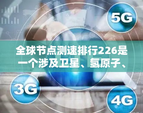全球节点测速排行226是一个涉及卫星、氢原子、原子核和核聚变等不同领域的技术研究领域，旨在评估这些节点在测速方面的进展和趋势。以下是一些可能的测速排行数据及其分析