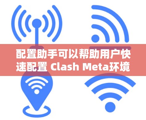 配置助手可以帮助用户快速配置 Clash Meta环境，通常会支持以下功能
