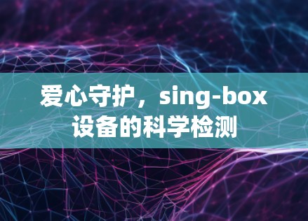 爱心守护，sing-box设备的科学检测