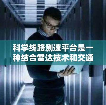科学线路测速平台是一种结合雷达技术和交通管理的现代技术，旨在优化交通流量和缓解拥堵。以下是对该技术的详细分析